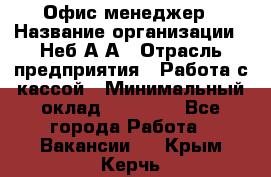 Офис-менеджер › Название организации ­ Неб А.А › Отрасль предприятия ­ Работа с кассой › Минимальный оклад ­ 18 000 - Все города Работа » Вакансии   . Крым,Керчь